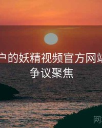 面向用户的妖精视频官方网站口碑与争议聚焦