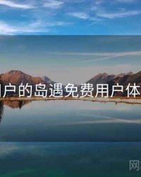 面向用户的岛遇免费用户体验报告