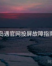 岛遇官网投屏故障指南