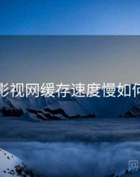 妖精影视网缓存速度慢如何处理