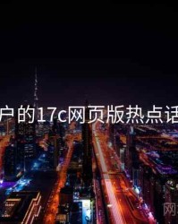 面向用户的17c网页版热点话题盘点