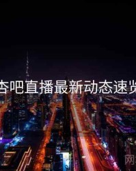 杏吧直播最新动态速览