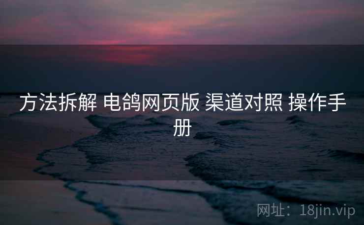方法拆解 电鸽网页版 渠道对照 操作手册