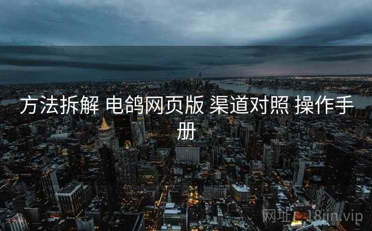 方法拆解 电鸽网页版 渠道对照 操作手册