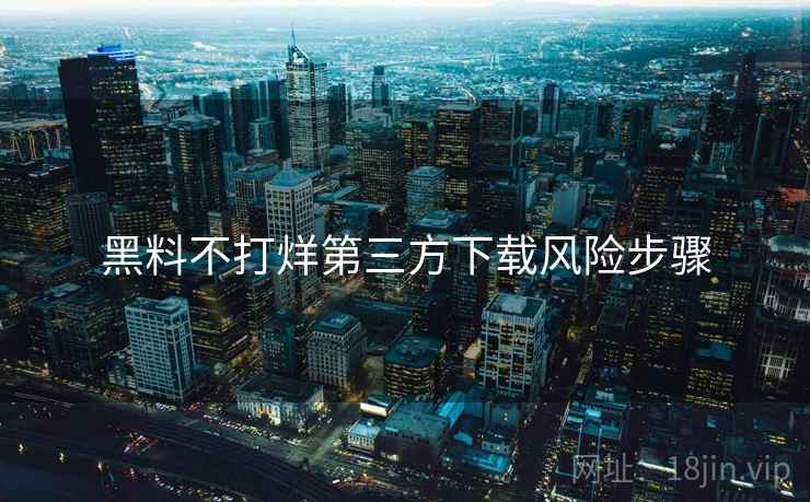黑料不打烊第三方下载风险步骤