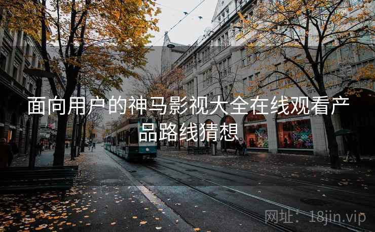 面向用户的神马影视大全在线观看产品路线猜想