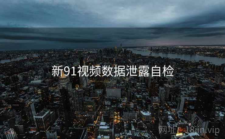 新91视频数据泄露自检