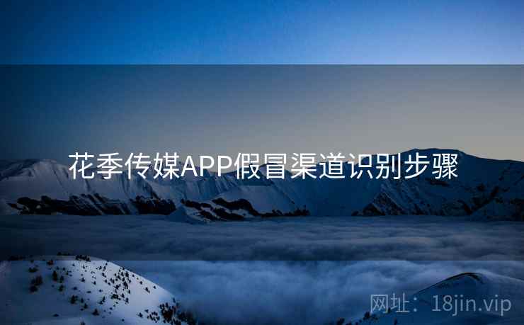 花季传媒APP假冒渠道识别步骤