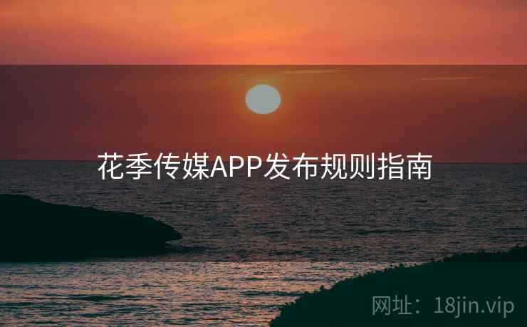 花季传媒APP发布规则指南