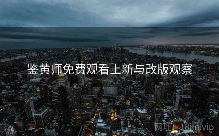 鉴黄师免费观看上新与改版观察