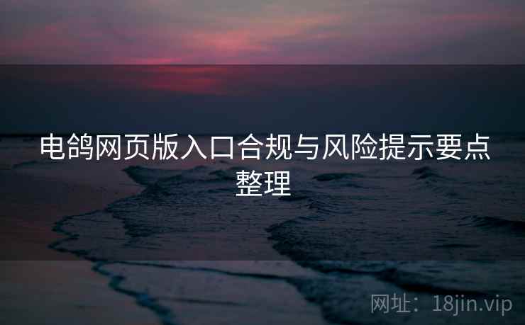 电鸽网页版入口合规与风险提示要点整理