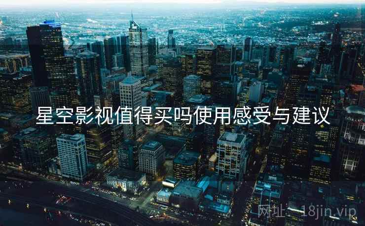 星空影视值得买吗使用感受与建议