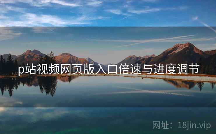 p站视频网页版入口倍速与进度调节