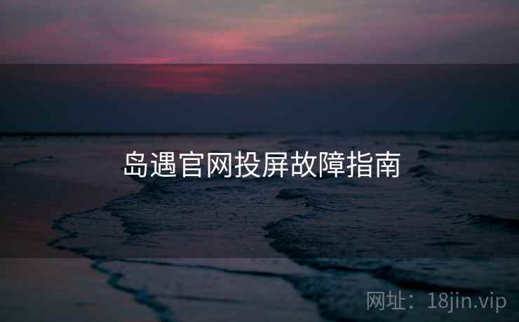 岛遇官网投屏故障指南