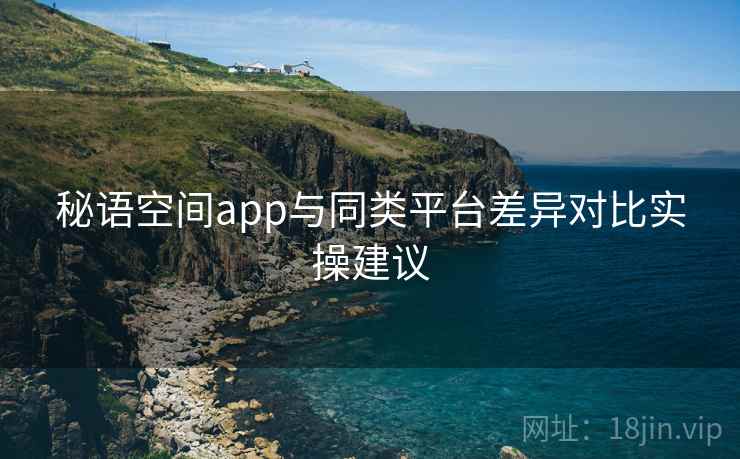 秘语空间app与同类平台差异对比实操建议