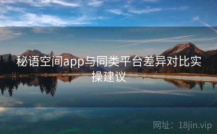 秘语空间app与同类平台差异对比实操建议