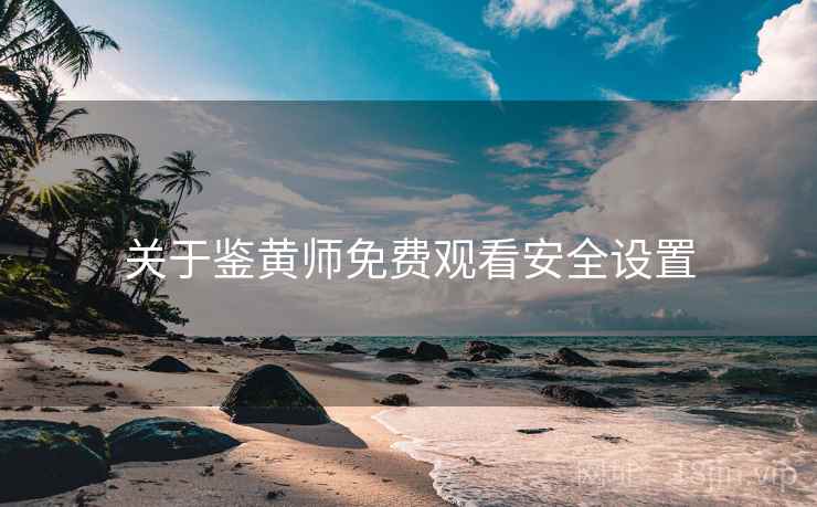 关于鉴黄师免费观看安全设置