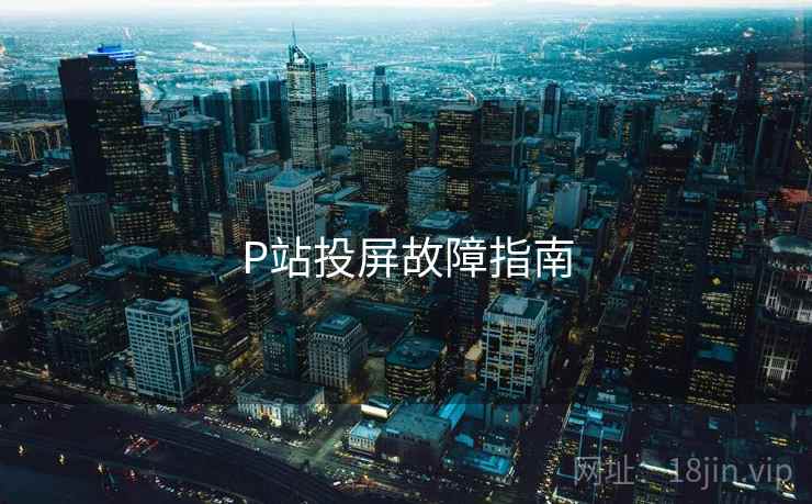 P站投屏故障指南