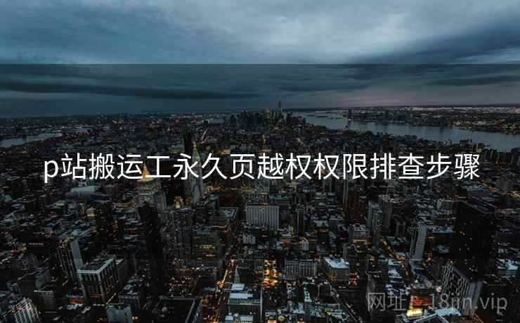 p站搬运工永久页越权权限排查步骤