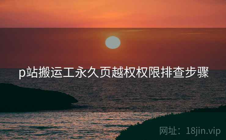 p站搬运工永久页越权权限排查步骤