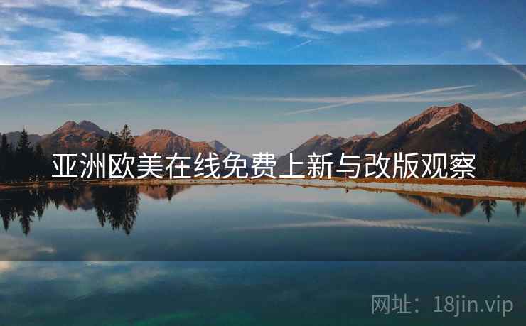 亚洲欧美在线免费上新与改版观察