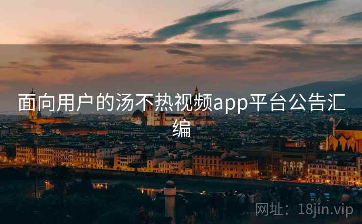 面向用户的汤不热视频app平台公告汇编