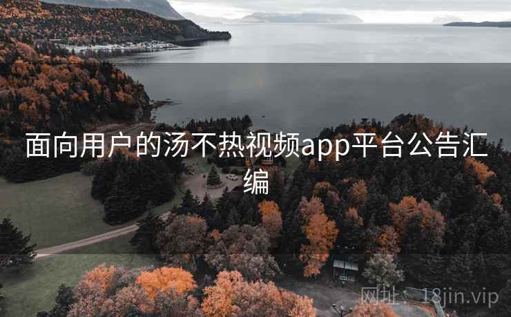 面向用户的汤不热视频app平台公告汇编