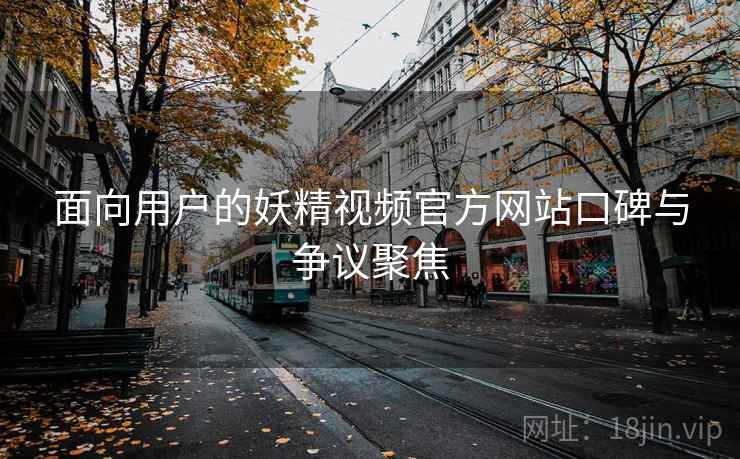 面向用户的妖精视频官方网站口碑与争议聚焦