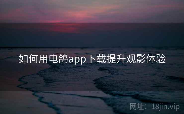 如何用电鸽app下载提升观影体验
