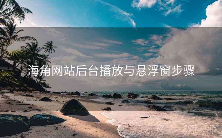 海角网站后台播放与悬浮窗步骤